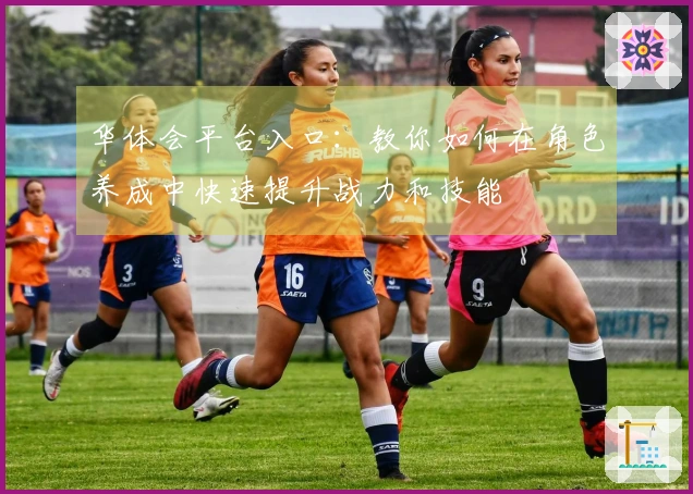 华体会平台入口：教你如何在角色养成中快速提升战力和技能