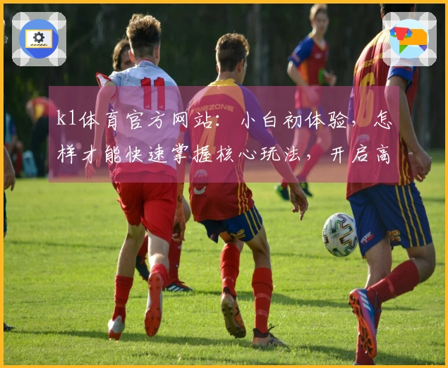 k1体育官方网站：小白初体验，怎样才能快速掌握核心玩法，开启高手之路？