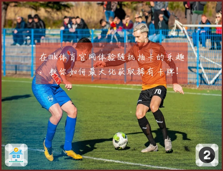 在mk体育官网体验随机抽卡的乐趣，教你如何最大化获取稀有卡牌！