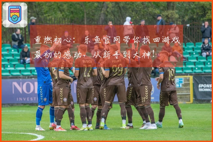 重燃初心：乐鱼官网带你找回游戏最初的感动，从新手到大神！