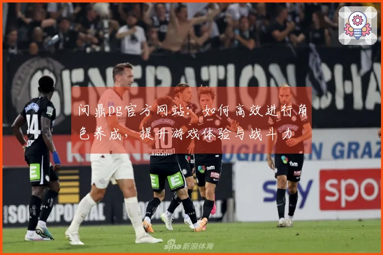 问鼎pg官方网站：如何高效进行角色养成，提升游戏体验与战斗力
