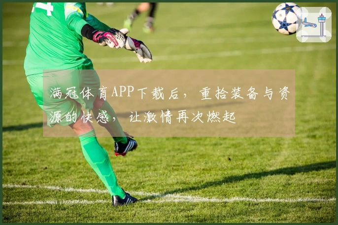 满冠体育APP下载后，重拾装备与资源的快感，让激情再次燃起