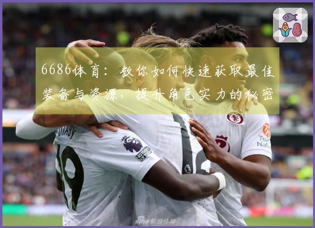 6686体育：教你如何快速获取最佳装备与资源，提升角色实力的秘密技巧