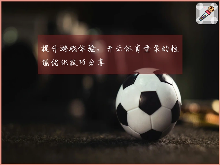 提升游戏体验，开云体育登录的性能优化技巧分享