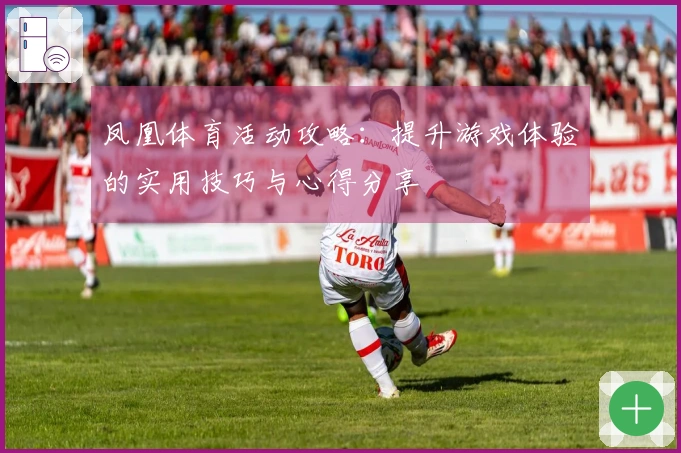 凤凰体育活动攻略：提升游戏体验的实用技巧与心得分享