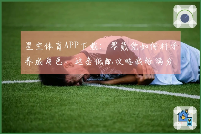 星空体育APP下载：零氪党如何科学养成角色，这套低配攻略我给满分！