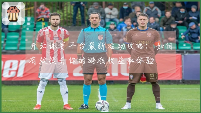 开云体育平台最新活动攻略：如何有效提升你的游戏收益和体验