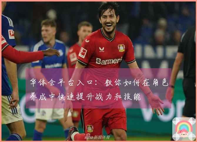 华体会平台入口：教你如何在角色养成中快速提升战力和技能