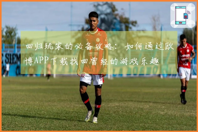 回归玩家的必备攻略：如何通过欧博APP下载找回曾经的游戏乐趣