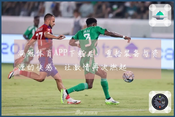 满冠体育APP下载后，重拾装备与资源的快感，让激情再次燃起