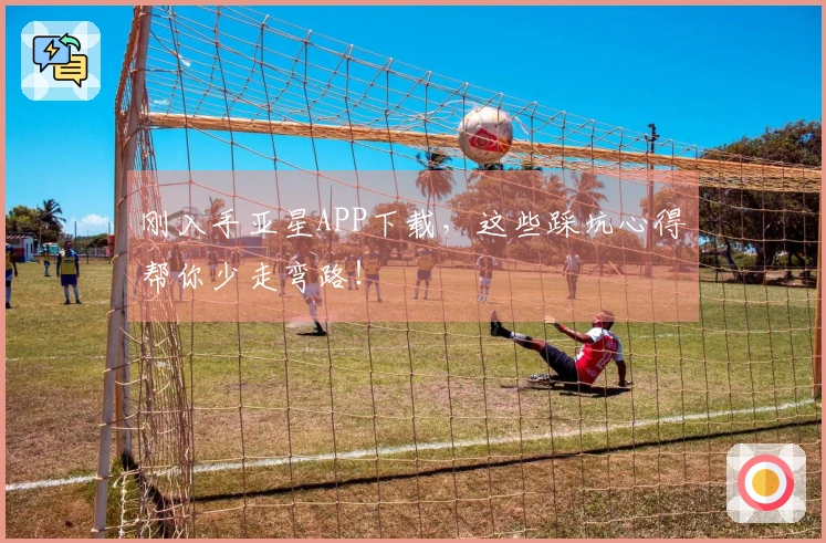 刚入手亚星APP下载，这些踩坑心得帮你少走弯路！