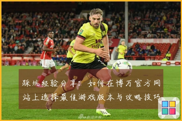 踩坑经验分享：如何在博万官方网站上选择最佳游戏版本与攻略技巧