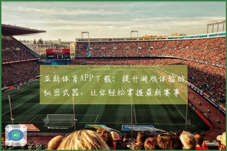 亚新体育APP下载：提升游戏体验的秘密武器，让你轻松掌握最新赛事动态