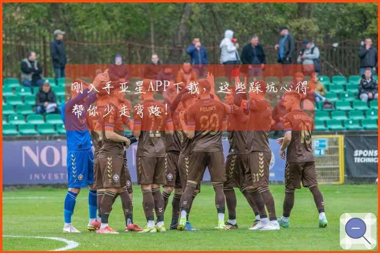 刚入手亚星APP下载，这些踩坑心得帮你少走弯路！