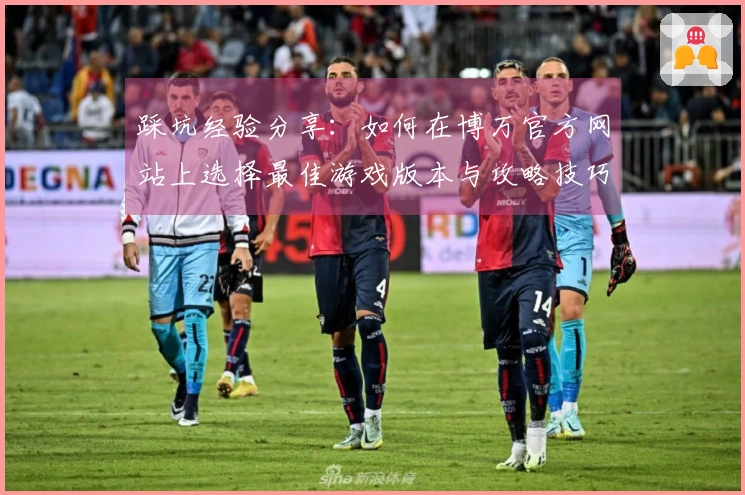 踩坑经验分享：如何在博万官方网站上选择最佳游戏版本与攻略技巧