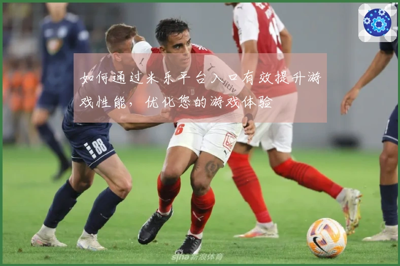 如何通过米乐平台入口有效提升游戏性能，优化您的游戏体验