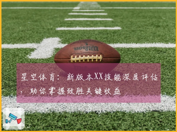星空体育：新版本XX技能深度评估，助你掌握致胜关键收益