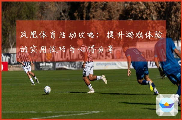 凤凰体育活动攻略：提升游戏体验的实用技巧与心得分享